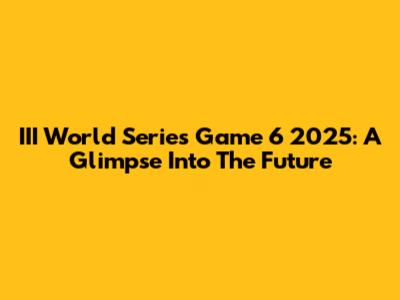 III World Series Game 6 2025: A Glimpse Into The Future