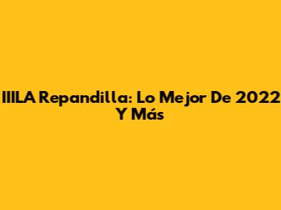 IIILA Repandilla: Lo Mejor De 2022 Y Más