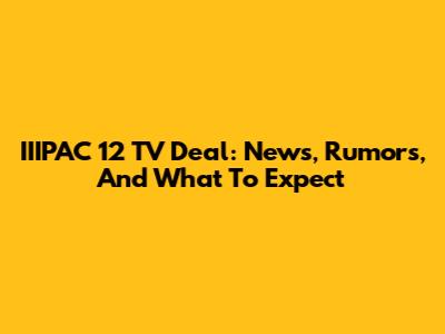 IIIPAC 12 TV Deal: News, Rumors, And What To Expect