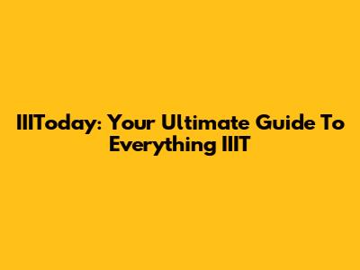 IIIToday: Your Ultimate Guide To Everything IIIT