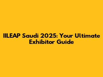 IILEAP Saudi 2025: Your Ultimate Exhibitor Guide