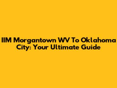 IIM Morgantown WV To Oklahoma City: Your Ultimate Guide