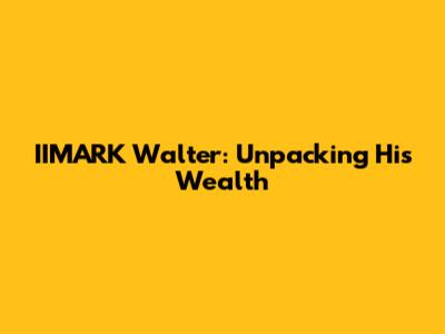 IIMARK Walter: Unpacking His Wealth
