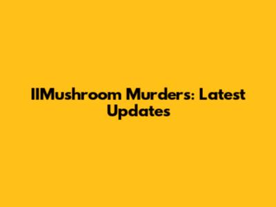 IIMushroom Murders: Latest Updates
