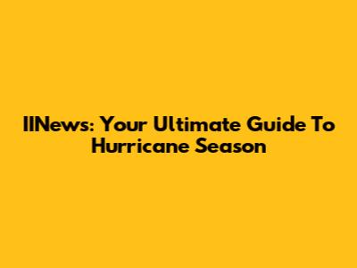 IINews: Your Ultimate Guide To Hurricane Season