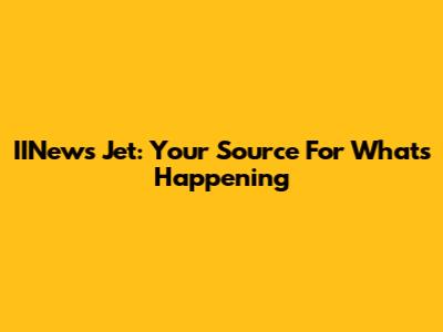 IINews Jet: Your Source For What's Happening