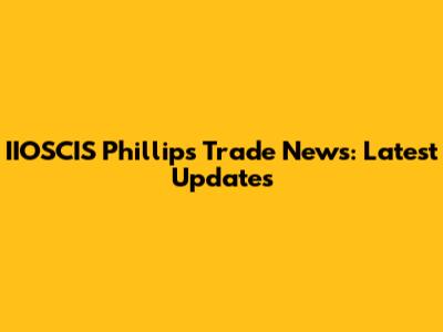 IIOSCIS Phillips Trade News: Latest Updates