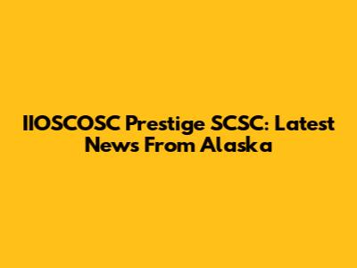 IIOSCOSC Prestige SCSC: Latest News From Alaska