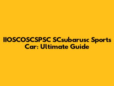 IIOSCOSCSPSC SCsubarusc Sports Car: Ultimate Guide