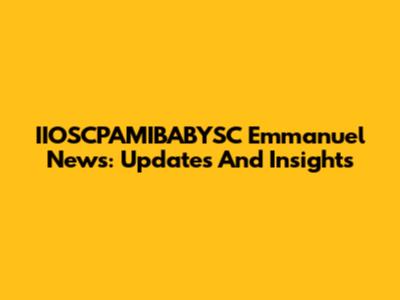 IIOSCPAMIBABYSC Emmanuel News: Updates And Insights