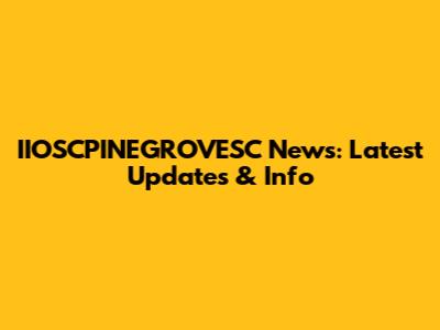 IIOSCPINEGROVESC News: Latest Updates & Info