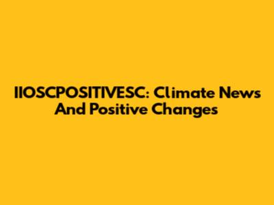 IIOSCPOSITIVESC: Climate News And Positive Changes