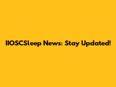 IIOSCSleep News: Stay Updated!