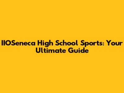 IIOSeneca High School Sports: Your Ultimate Guide