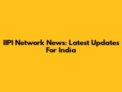 IIPI Network News: Latest Updates For India