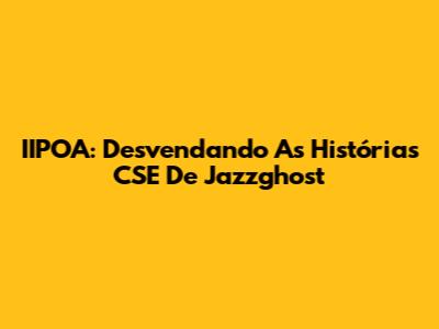 IIPOA: Desvendando As Histórias CSE De Jazzghost