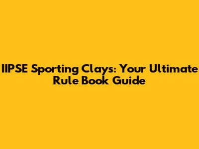 IIPSE Sporting Clays: Your Ultimate Rule Book Guide