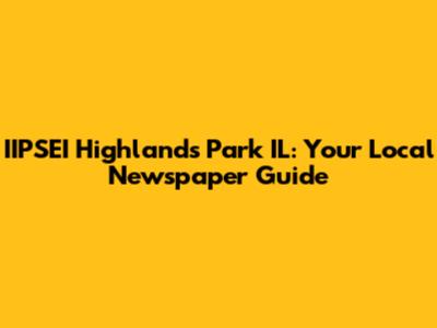 IIPSEI Highlands Park IL: Your Local Newspaper Guide