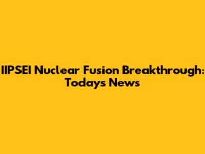 IIPSEI Nuclear Fusion Breakthrough: Today's News