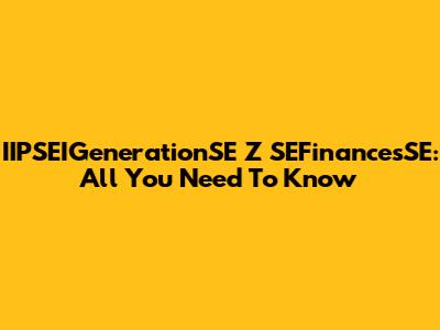 IIPSEIGenerationSE Z SEFinancesSE: All You Need To Know
