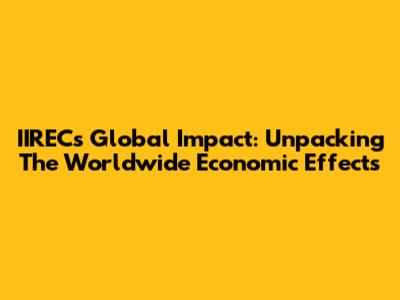IIREC's Global Impact: Unpacking The Worldwide Economic Effects