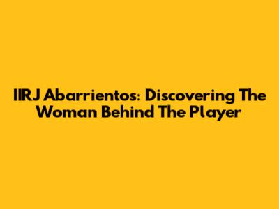 IIRJ Abarrientos: Discovering The Woman Behind The Player