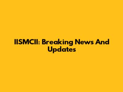 IISMCII: Breaking News And Updates