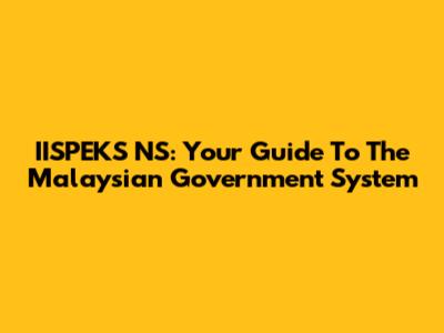 IISPEKS NS: Your Guide To The Malaysian Government System