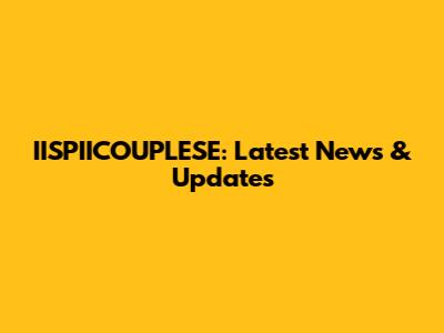 IISPIICOUPLESE: Latest News & Updates