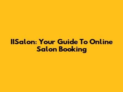 IISalon: Your Guide To Online Salon Booking