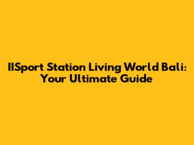 IISport Station Living World Bali: Your Ultimate Guide