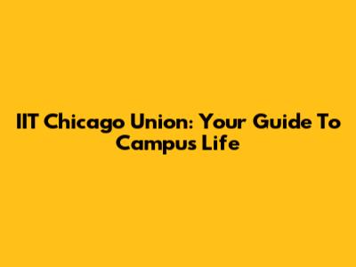 IIT Chicago Union: Your Guide To Campus Life