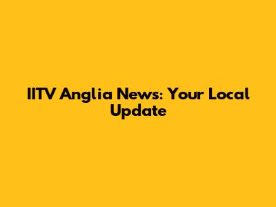 IITV Anglia News: Your Local Update