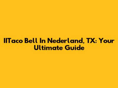 IITaco Bell In Nederland, TX: Your Ultimate Guide