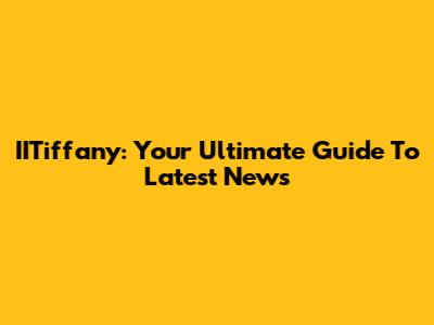 IITiffany: Your Ultimate Guide To Latest News