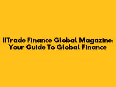 IITrade Finance Global Magazine: Your Guide To Global Finance