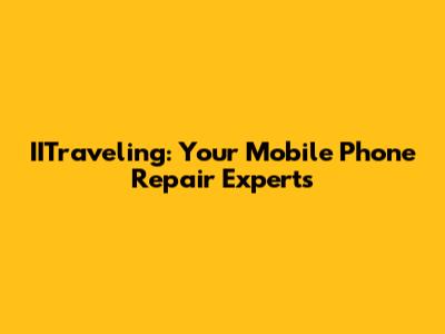 IITraveling: Your Mobile Phone Repair Experts