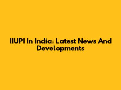 IIUPI In India: Latest News And Developments