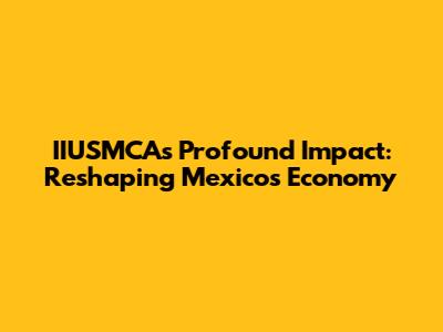 IIUSMCA's Profound Impact: Reshaping Mexico's Economy
