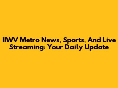 IIWV Metro News, Sports, And Live Streaming: Your Daily Update