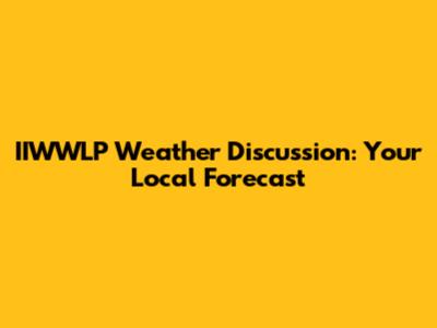 IIWWLP Weather Discussion: Your Local Forecast