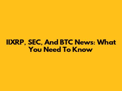 IIXRP, SEC, And BTC News: What You Need To Know