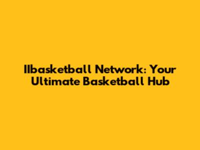 IIbasketball Network: Your Ultimate Basketball Hub