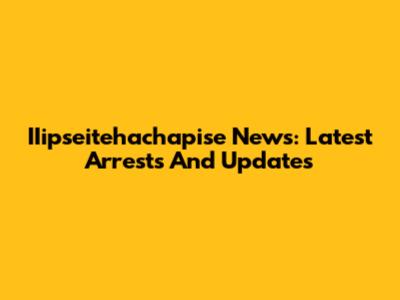 IIipseitehachapise News: Latest Arrests And Updates
