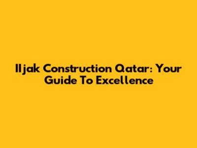 IIjak Construction Qatar: Your Guide To Excellence