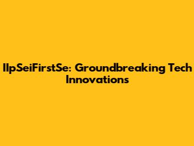 IIpSeiFirstSe: Groundbreaking Tech Innovations