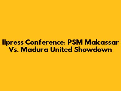 IIpress Conference: PSM Makassar Vs. Madura United Showdown