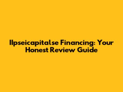 IIpseicapitalse Financing: Your Honest Review Guide