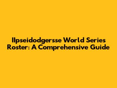IIpseidodgersse World Series Roster: A Comprehensive Guide
