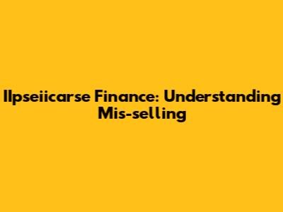 IIpseiicarse Finance: Understanding Mis-selling